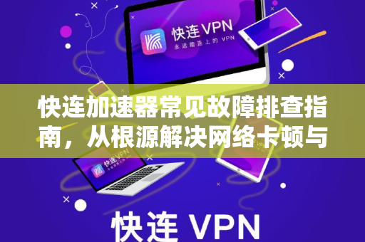快连加速器常见故障排查指南，从根源解决网络卡顿与连接失败