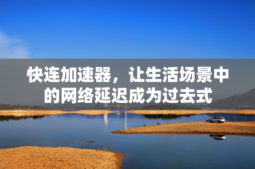快连加速器，让生活场景中的网络延迟成为过去式