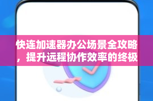 快连加速器办公场景全攻略，提升远程协作效率的终极工具