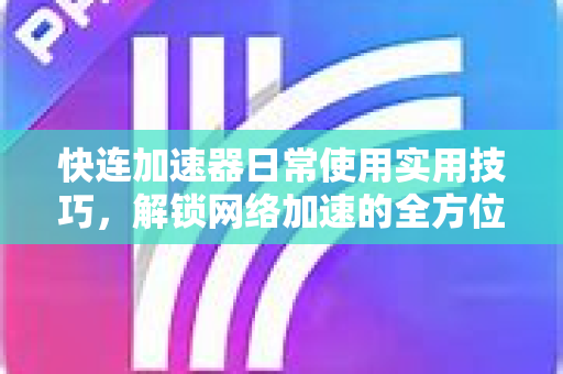 快连加速器日常使用实用技巧，解锁网络加速的全方位指南