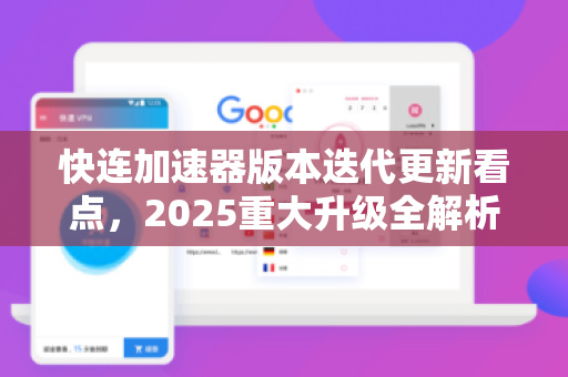 快连加速器版本迭代更新看点，2025重大升级全解析，下载体验再飞跃