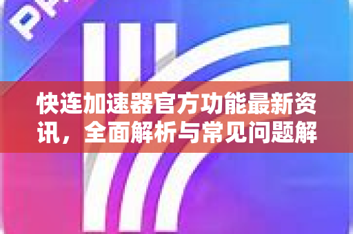 快连加速器官方功能最新资讯，全面解析与常见问题解答