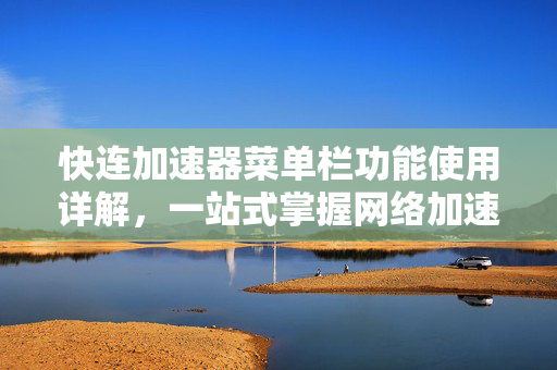 快连加速器菜单栏功能使用详解，一站式掌握网络加速技巧