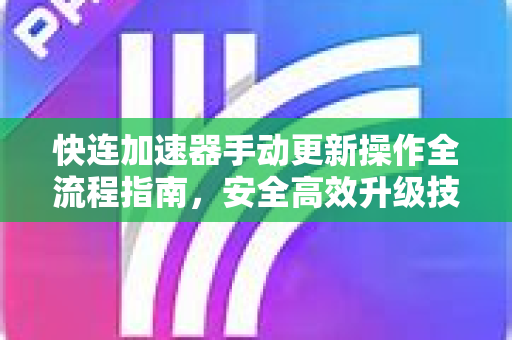 快连加速器手动更新操作全流程指南，安全高效升级技巧