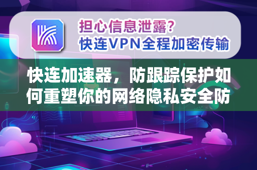 快连加速器，防跟踪保护如何重塑你的网络隐私安全防线