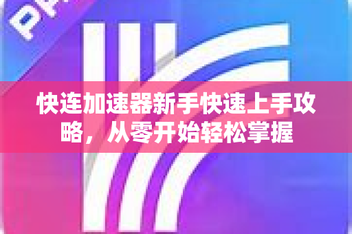 快连加速器新手快速上手攻略，从零开始轻松掌握