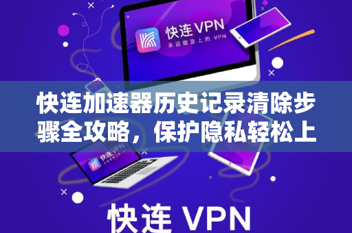 快连加速器历史记录清除步骤全攻略,保护隐私轻松上手 快连加速器历史记录清除步骤全攻略,保护隐私轻松上手
