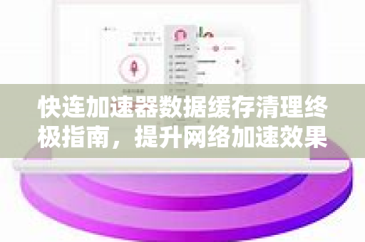 快连加速器数据缓存清理终极指南,提升网络加速效果 快连加速器数据缓存清理终极指南,提升网络加速效果
