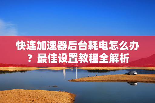 快连加速器后台耗电怎么办？最佳设置教程全解析