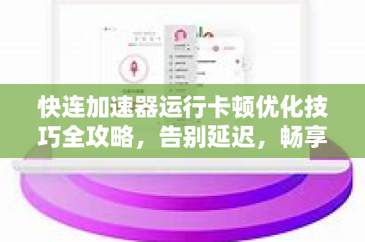 快连加速器运行卡顿优化技巧全攻略，告别延迟，畅享极速体验