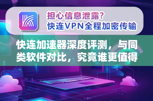 快连加速器深度评测，与同类软件对比，究竟谁更值得选择？