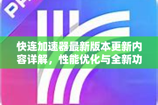 快连加速器最新版本更新内容详解,性能优化与全新功能全面解读 快连加速器最新版本更新内容详解,性能优化与全新功能全面解读