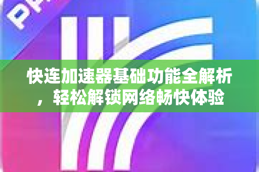 快连加速器基础功能全解析，轻松解锁网络畅快体验