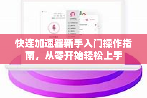 快连加速器新手入门操作指南，从零开始轻松上手