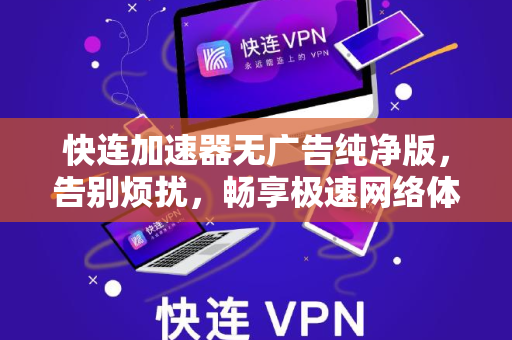 快连加速器无广告纯净版，告别烦扰，畅享极速网络体验