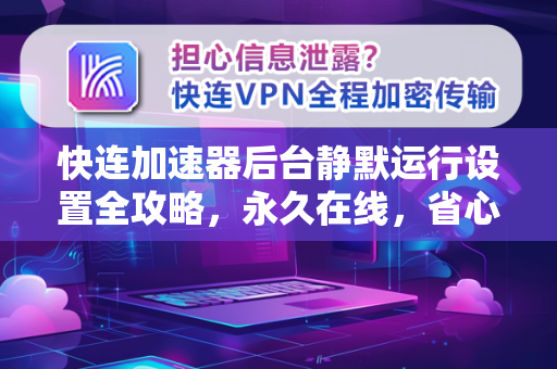 快连加速器后台静默运行设置全攻略，永久在线，省心无忧