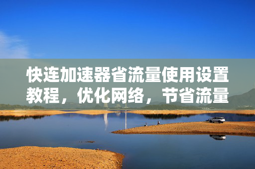 快连加速器省流量使用设置教程，优化网络，节省流量必备指南