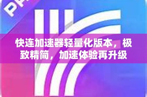 快连加速器轻量化版本，极致精简，加速体验再升级