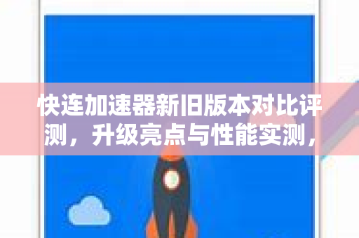 快连加速器新旧版本对比评测，升级亮点与性能实测，哪款更适合你？