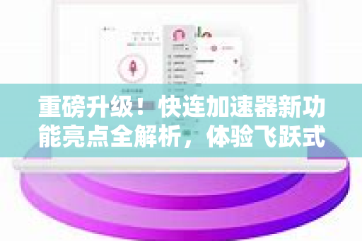重磅升级！快连加速器新功能亮点全解析，体验飞跃式提升