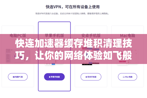 快连加速器缓存堆积清理技巧，让你的网络体验如飞般顺畅