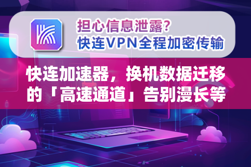 快连加速器，换机数据迁移的「高速通道」告别漫长等待与数据丢失