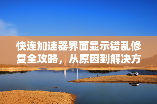 快连加速器界面显示错乱修复全攻略，从原因到解决方案一步到位
