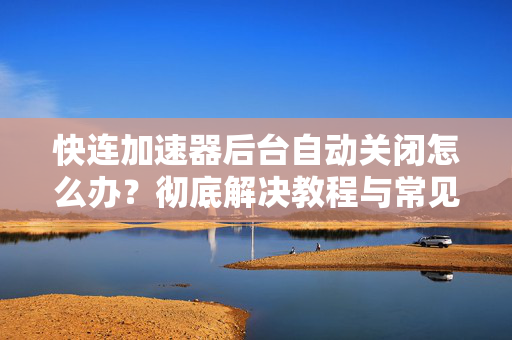 快连加速器后台自动关闭怎么办？彻底解决教程与常见问答
