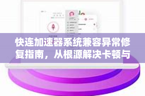 快连加速器系统兼容异常修复指南，从根源解决卡顿与闪退