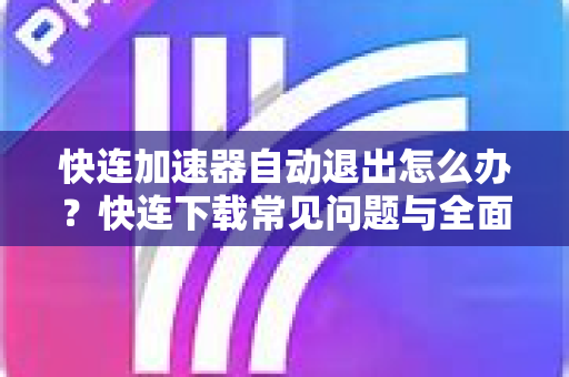 快连加速器自动退出怎么办？快连下载常见问题与全面解决方案