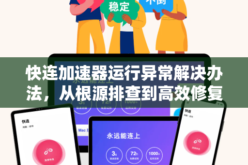 快连加速器运行异常解决办法，从根源排查到高效修复
