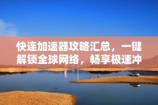 快连加速器攻略汇总，一键解锁全球网络，畅享极速冲浪体验