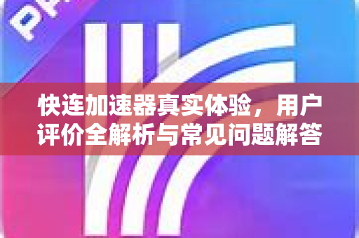 快连加速器真实体验，用户评价全解析与常见问题解答