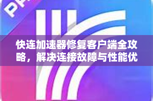 快连加速器修复客户端全攻略，解决连接故障与性能优化指南