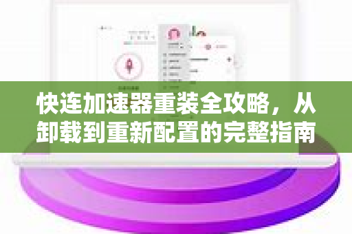 快连加速器重装全攻略，从卸载到重新配置的完整指南