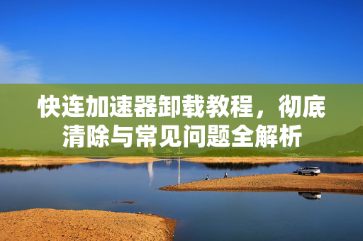 快连加速器卸载教程,彻底清除与常见问题全解析 快连加速器卸载教程,彻底清除与常见问题全解析