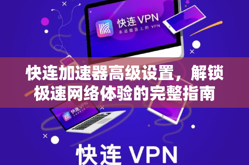 快连加速器高级设置，解锁极速网络体验的完整指南