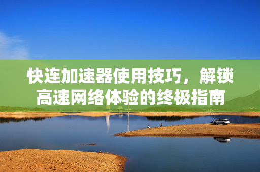 快连加速器使用技巧，解锁高速网络体验的终极指南