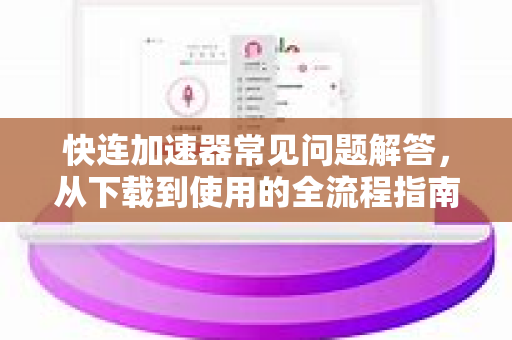 快连加速器常见问题解答，从下载到使用的全流程指南