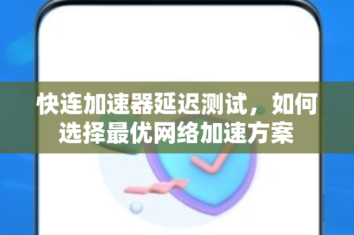 快连加速器延迟测试，如何选择最优网络加速方案