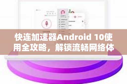 快连加速器Android 10使用全攻略，解锁流畅网络体验