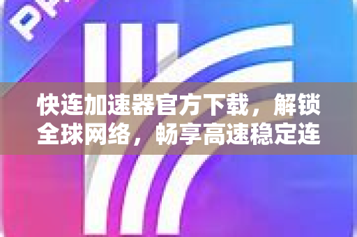 快连加速器官方下载,解锁全球网络,畅享高速稳定连接 快连加速器官方下载,解锁全球网络,畅享高速稳定连接