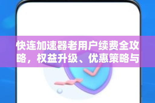 快连加速器老用户续费全攻略，权益升级、优惠策略与操作指南