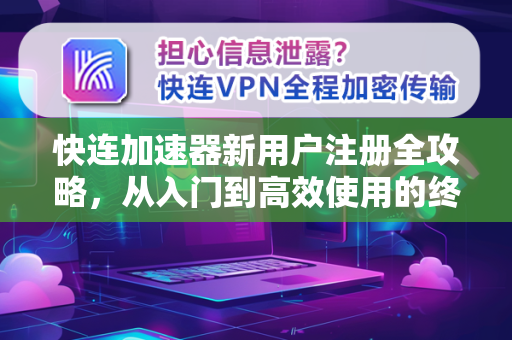 快连加速器新用户注册全攻略，从入门到高效使用的终极指南