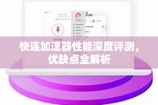 快连加速器性能深度评测，优缺点全解析