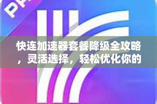 快连加速器套餐降级全攻略，灵活选择，轻松优化你的网络体验