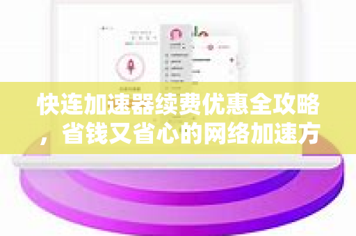 快连加速器续费优惠全攻略，省钱又省心的网络加速方案