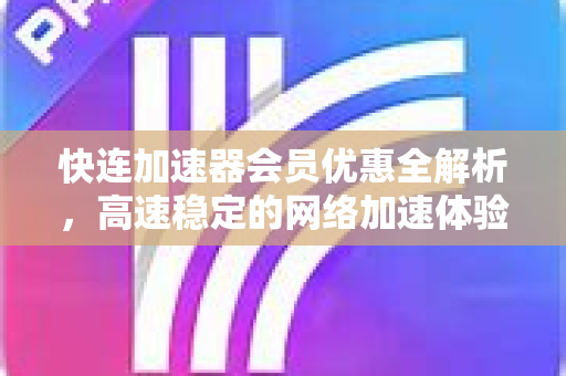 快连加速器会员优惠全解析，高速稳定的网络加速体验
