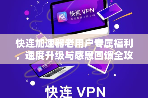 快连加速器老用户专属福利，速度升级与感恩回馈全攻略