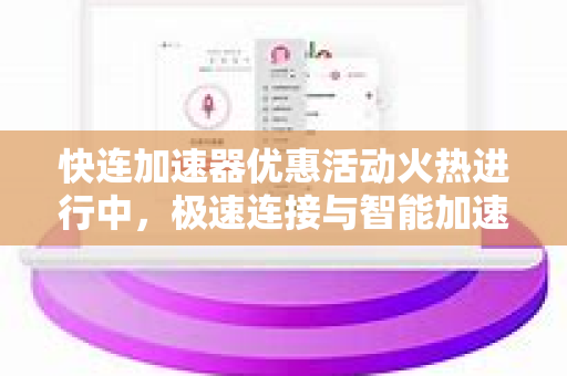 快连加速器优惠活动火热进行中，极速连接与智能加速全攻略